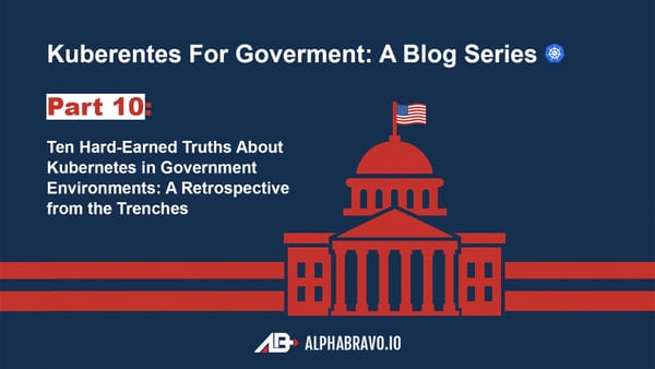 Ten Hard-Earned Truths About Kubernetes in Government Environments: A Retrospective from the Trenches (Part 10)